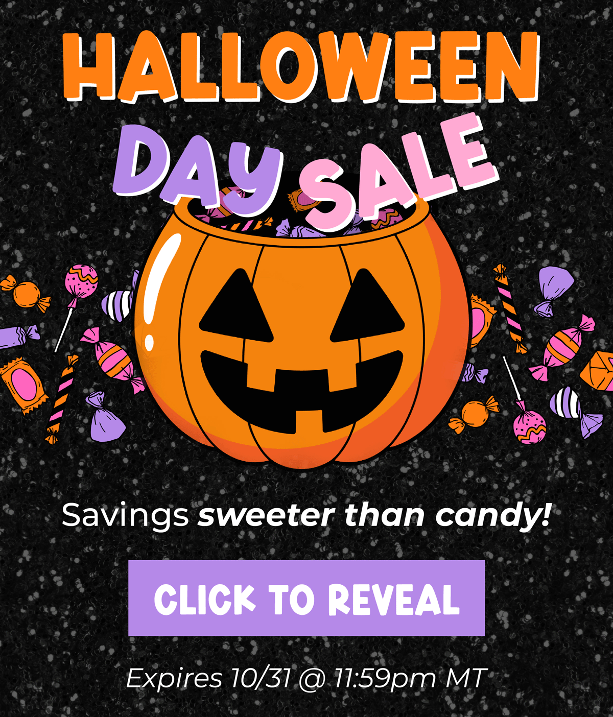 Halloween Day Sale! Savings sweeter than candy... click to reveal!