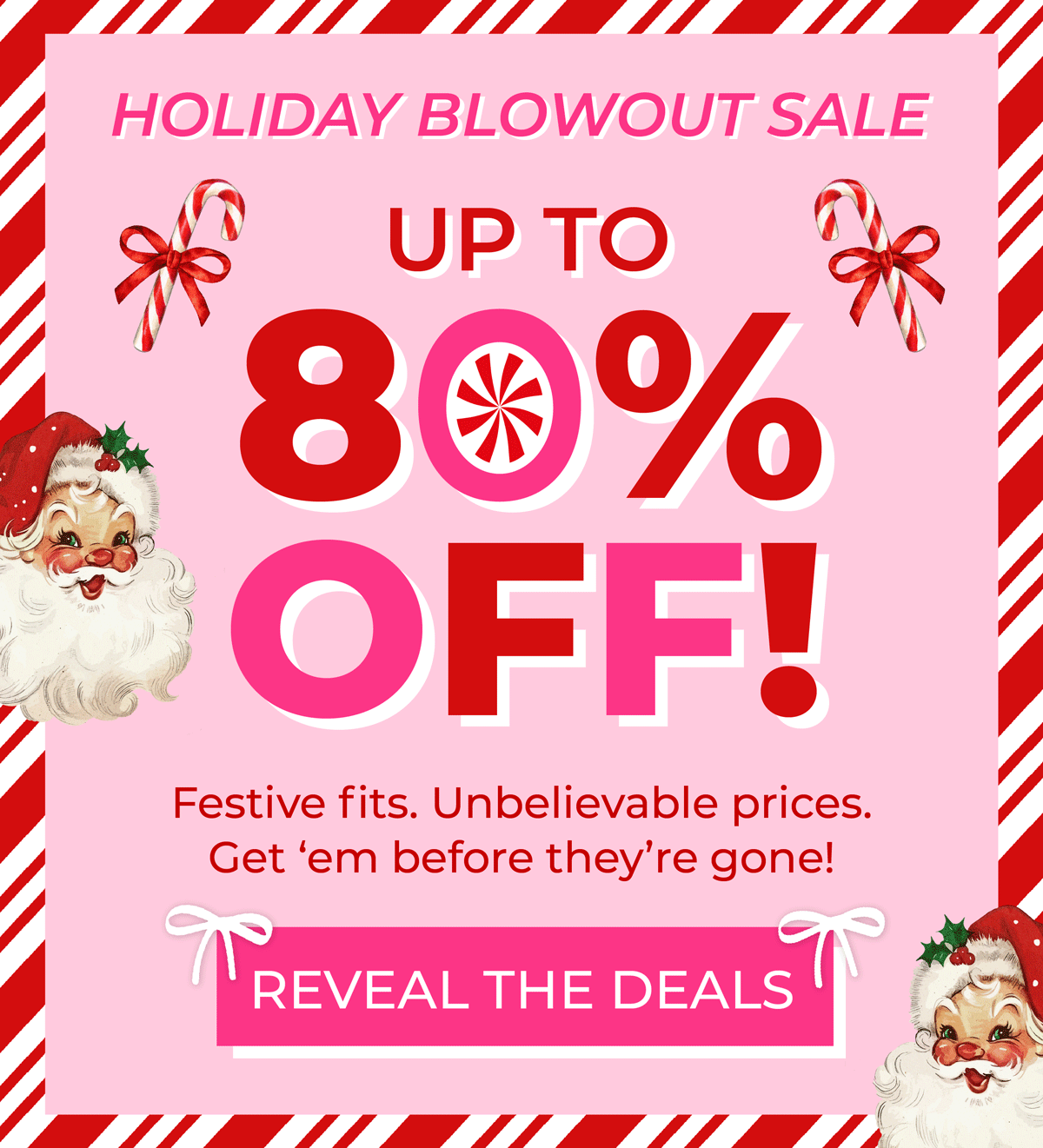 Holiday Blowout Sale! Up to 80% OFF! Festive fits. Unbelievable prices. Get 'em before they're gone! Shop Now!