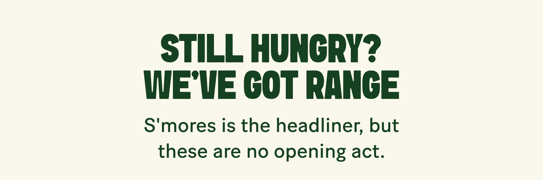 STILL HUNGRY? WE'VE GOT RANGE 