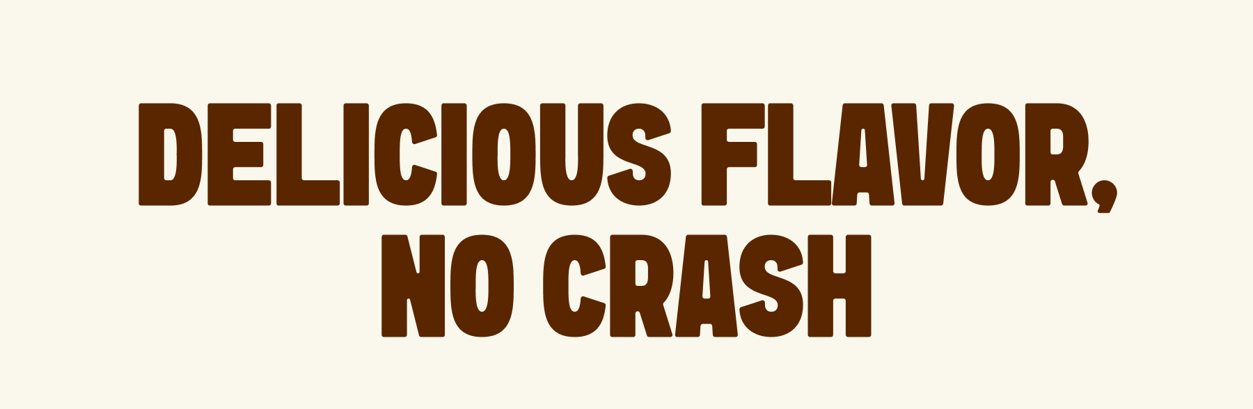 DELICIOUS FLAVOR. NO CRASH