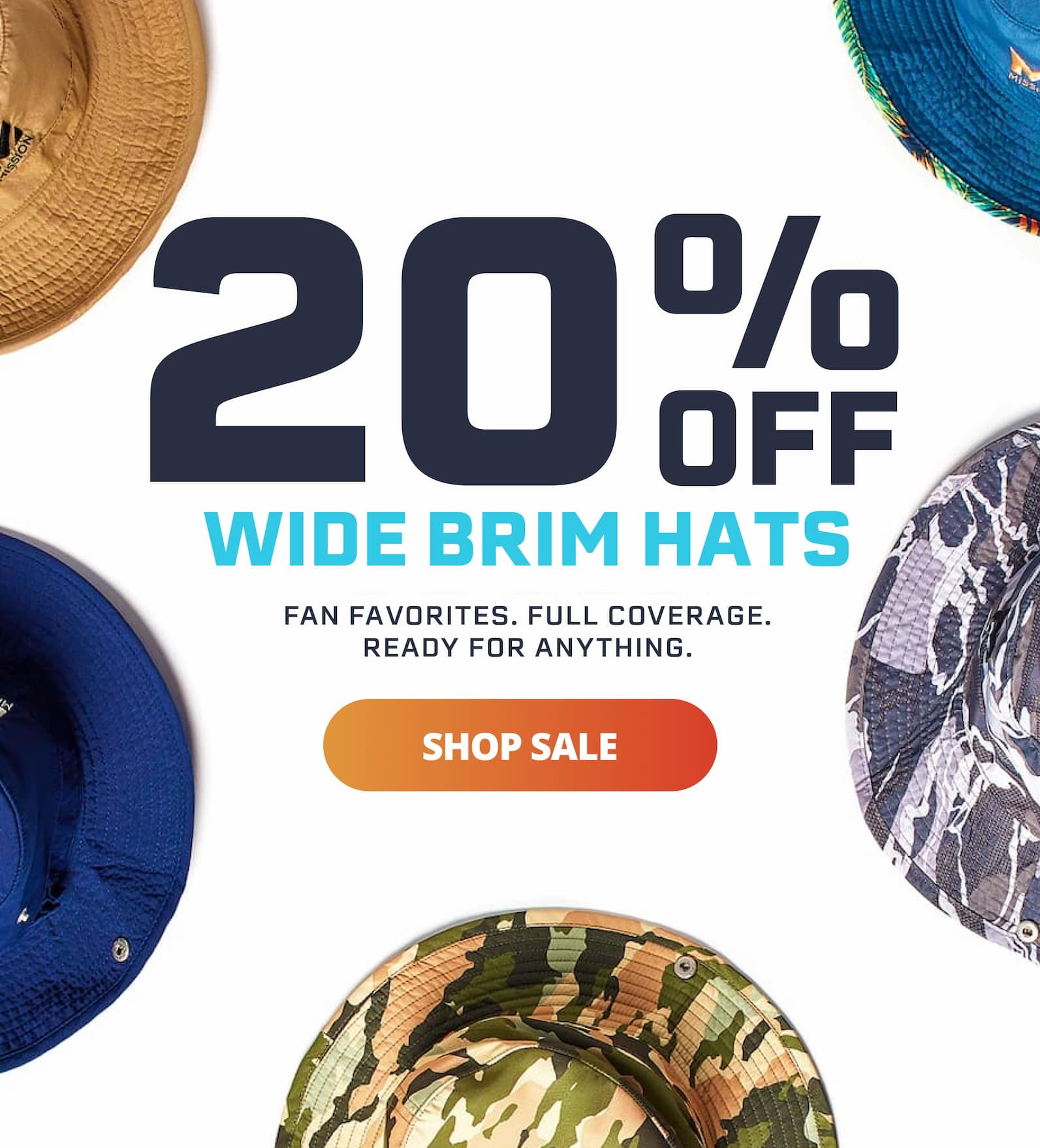 20% OFF WIDE BRIM HATS. Fan favorites. Full coverage. Ready for anything.