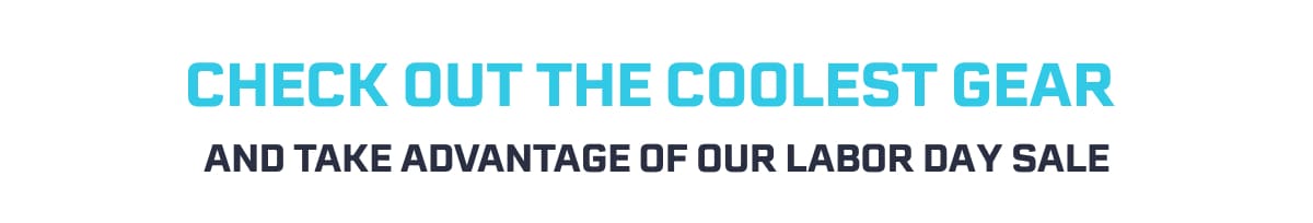 CHECK OUT THE COOLEST GEAR; And take advantage of our labor day sale