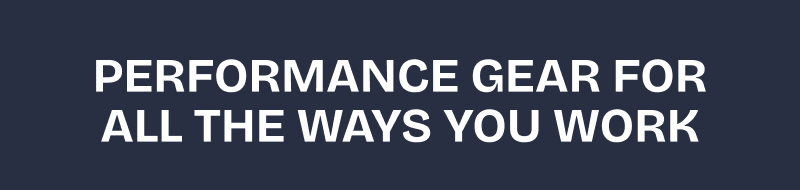 PERFORMANCE GEAR FOR ALL THE WAYS YOU WORK