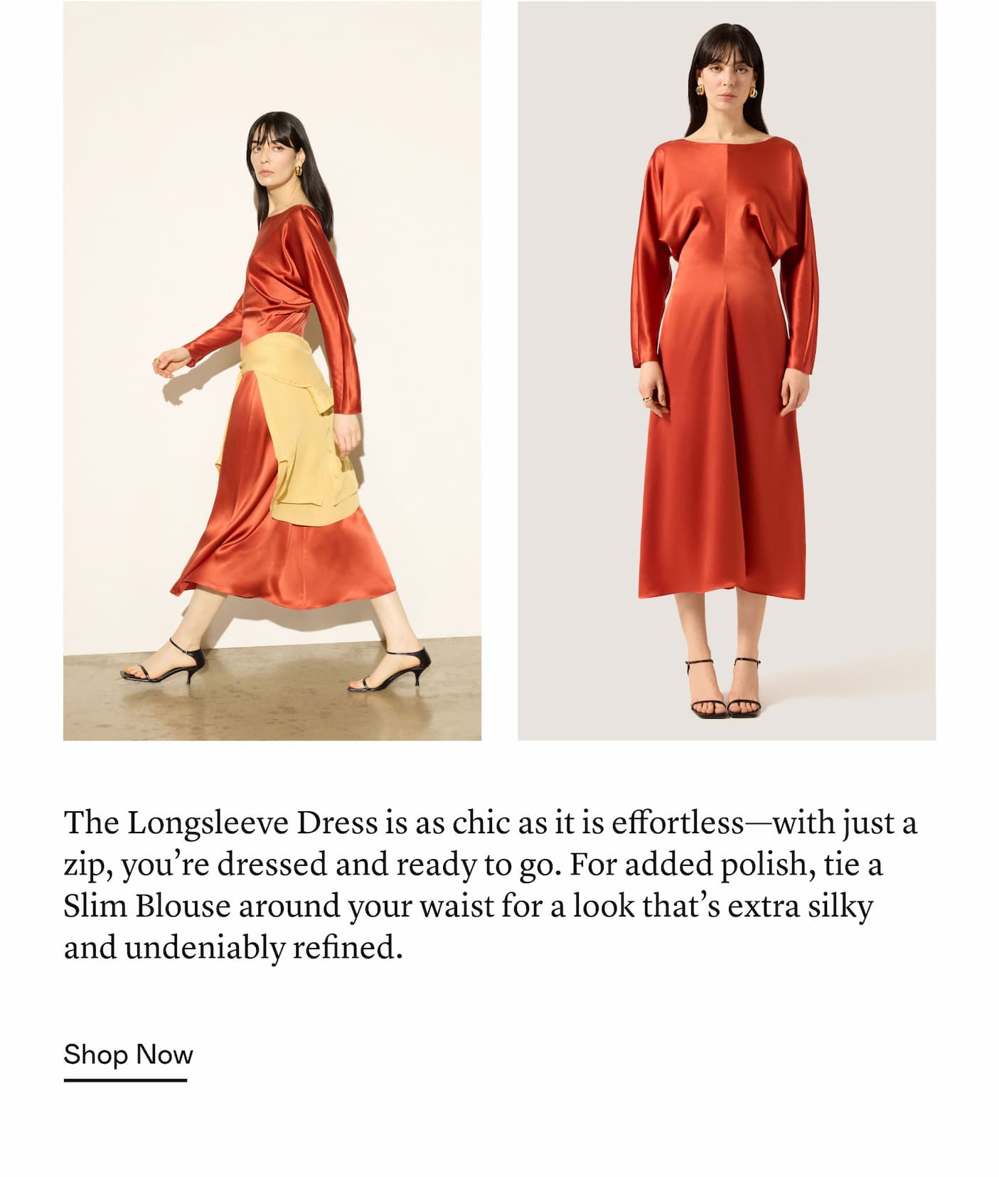 The Longsleeve Dress is as chic as it is effortless—with just a zip, you’re dressed and ready to go. For added polish, tie a Slim Blouse around your waist for a look that’s extra silky and undeniably refined. The Longsleeve Dress is as chic as it is effortless—with just a zip, you’re dressed and ready to go. For added polish, tie a Slim Blouse around your waist for a look that’s extra silky and undeniably refined.