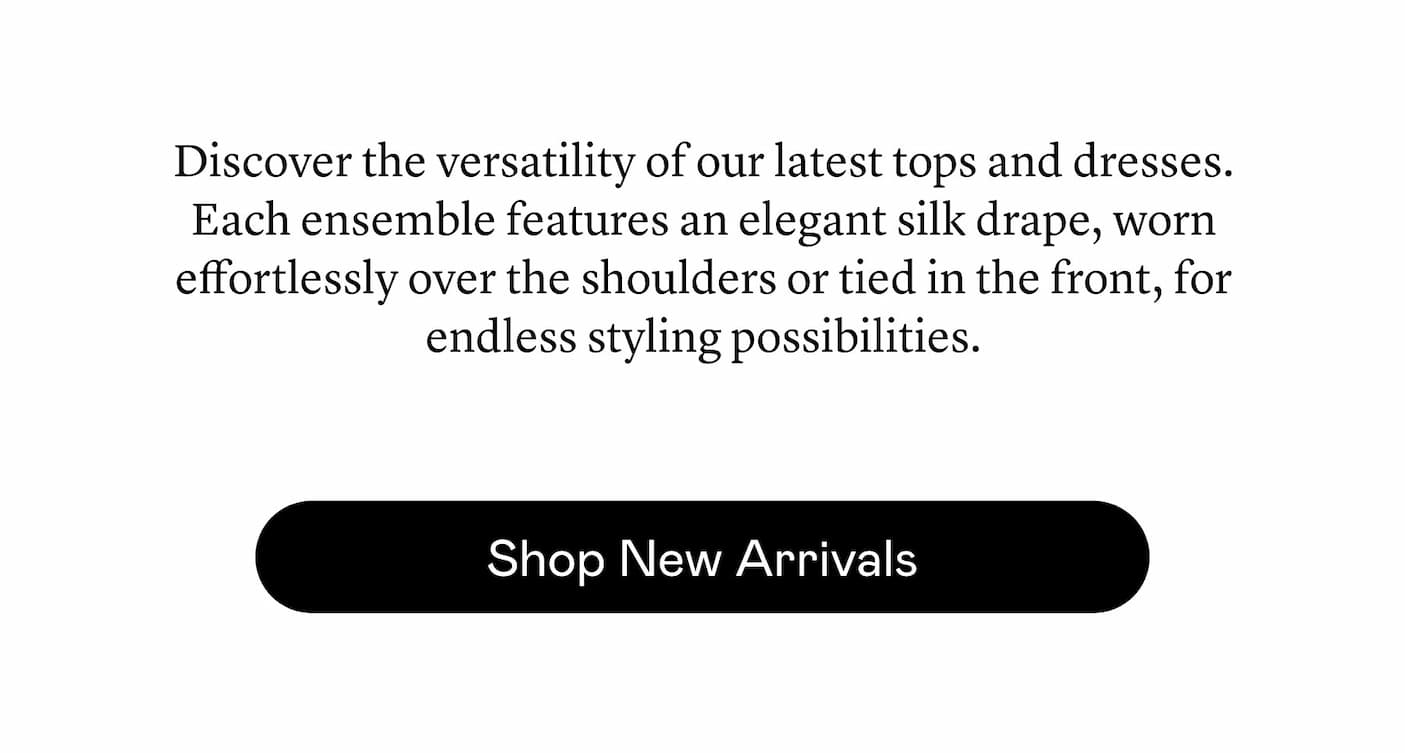 Discover the versatility of our latest tops and dresses. Each ensemble features an elegant silk drape, worn effortlessly over the shoulders or tied in the front, for endless styling possibilities.