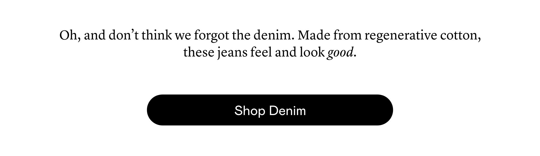 Oh, and don’t think we forgot the denim. Made from regenerative cotton, these jeans feel and look good. Oh, and don’t think we forgot the denim. Made from regenerative cotton, these jeans feel and look good.