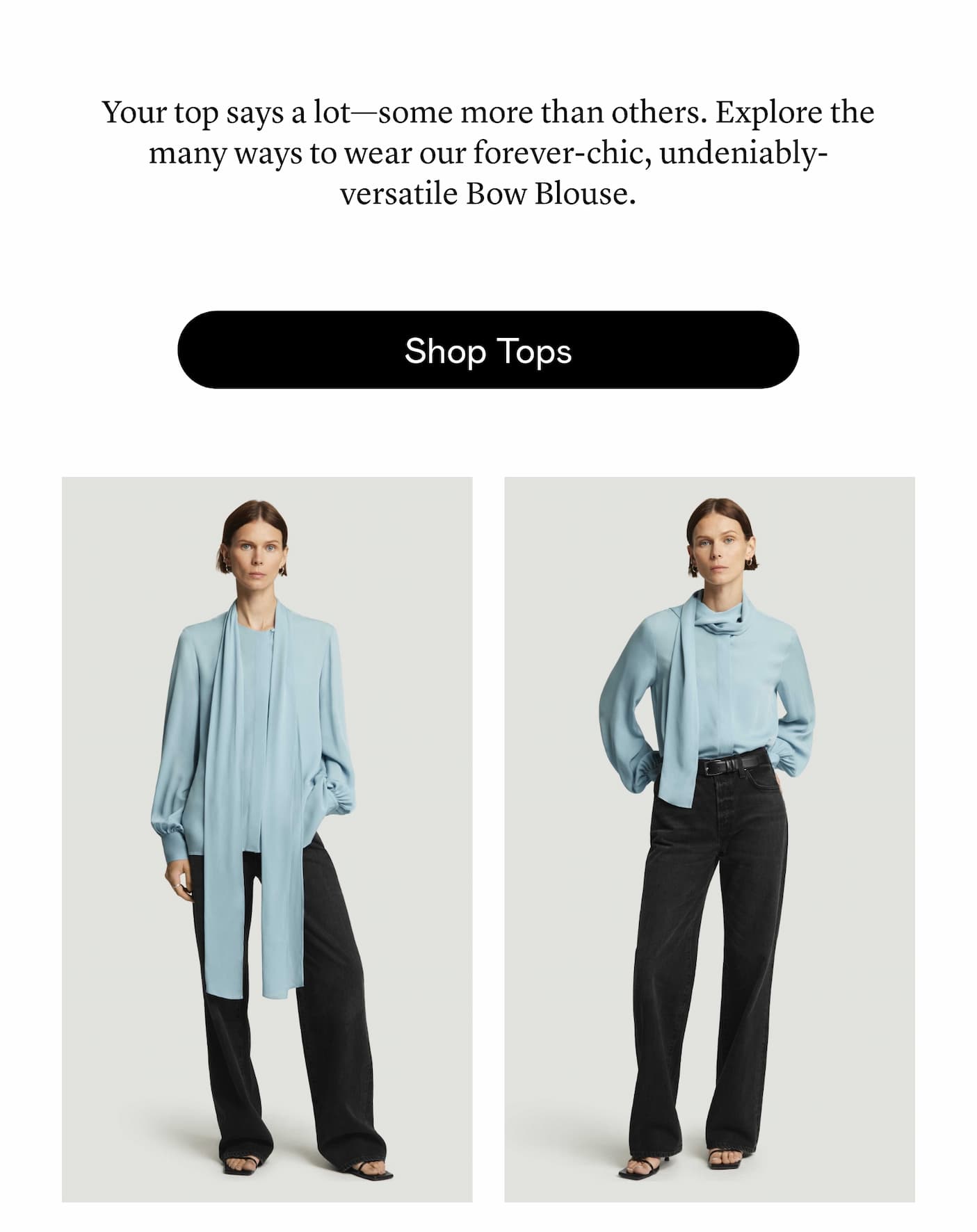 Your top says a lot-some more than others. Explore the many ways to wear our forever-chic, undeniably-versatile Bow Blouse. Your top says a lot-some more than others. Explore the many ways to wear our forever-chic, undeniably-versatile Bow Blouse.