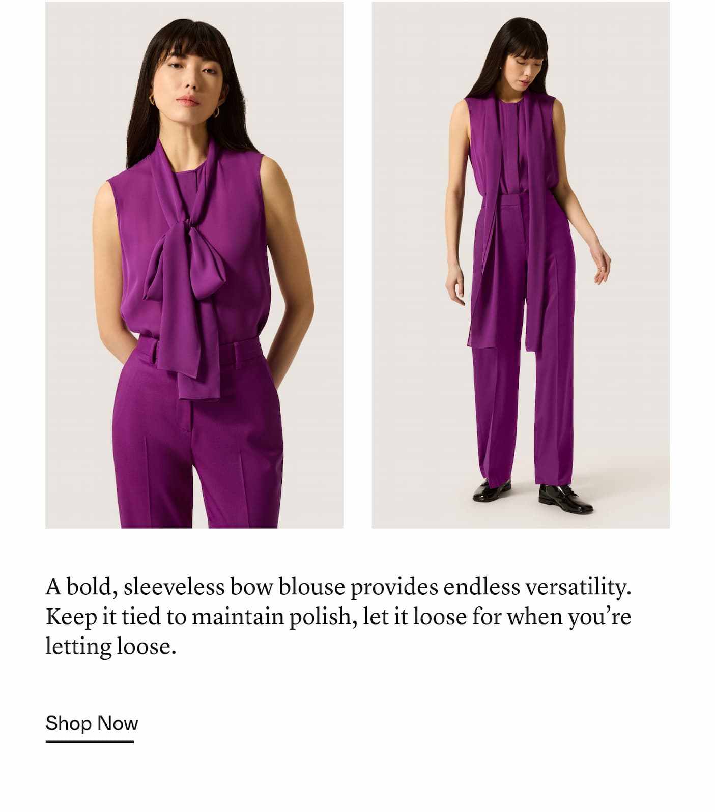 A bold, sleeveless bow blouse provides endless versatility. Keep it tied to maintain polish, let it loose for when you’re letting loose.