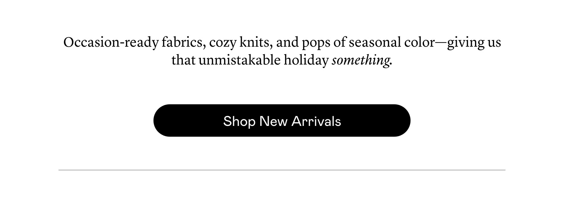 Occasion-ready fabrics, cozy knits, and pops of seasonal color—giving us that unmistakable holiday something.