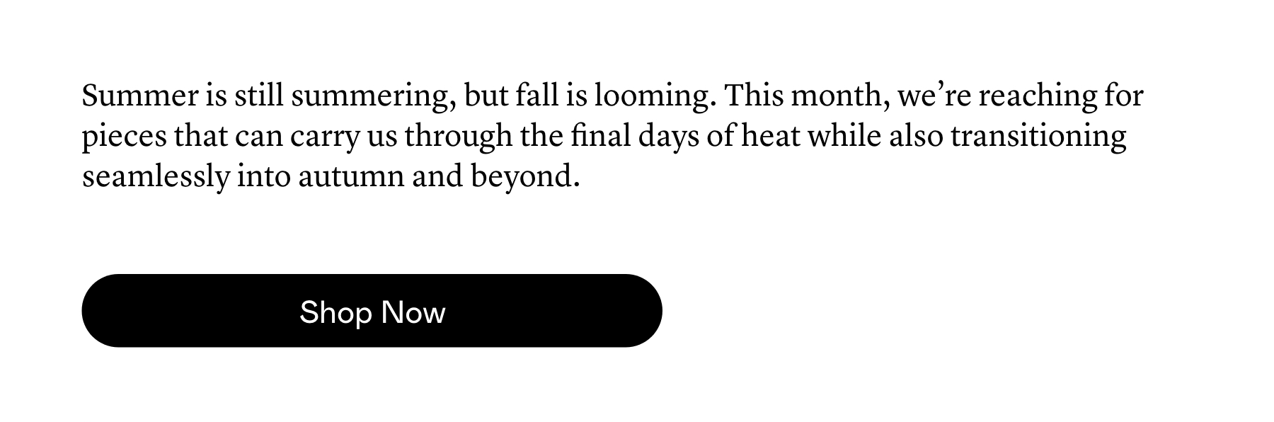 Summer is still summering, but fall is looming. This month, we’re reaching for pieces that can carry us through the final days of heat while also transitioning seamlessly into autumn and beyond. 