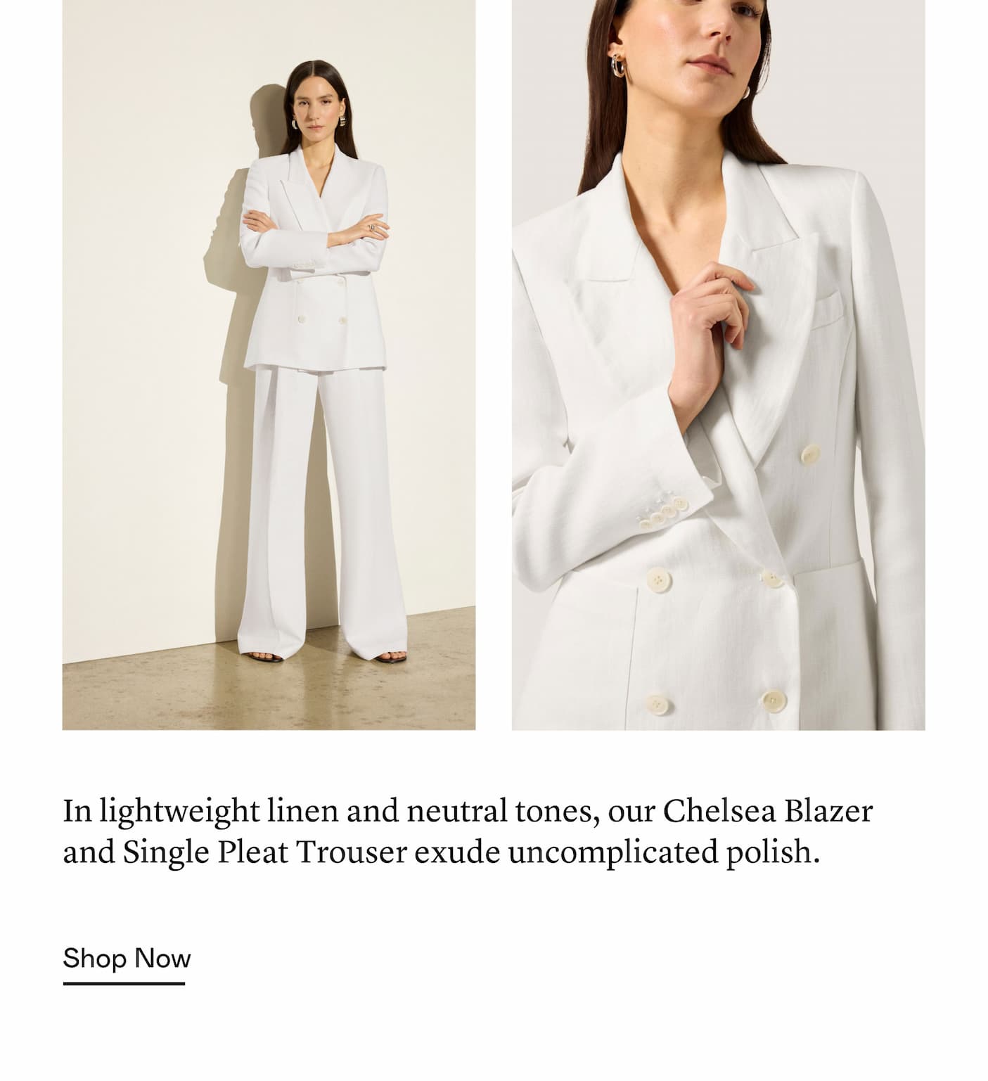 In lightweight linen and neutral tones, our Chelsea Blazer and Single Pleat Trouser exude uncomplicated polish. In lightweight linen and neutral tones, our Chelsea Blazer and Single Pleat Trouser exude uncomplicated polish.