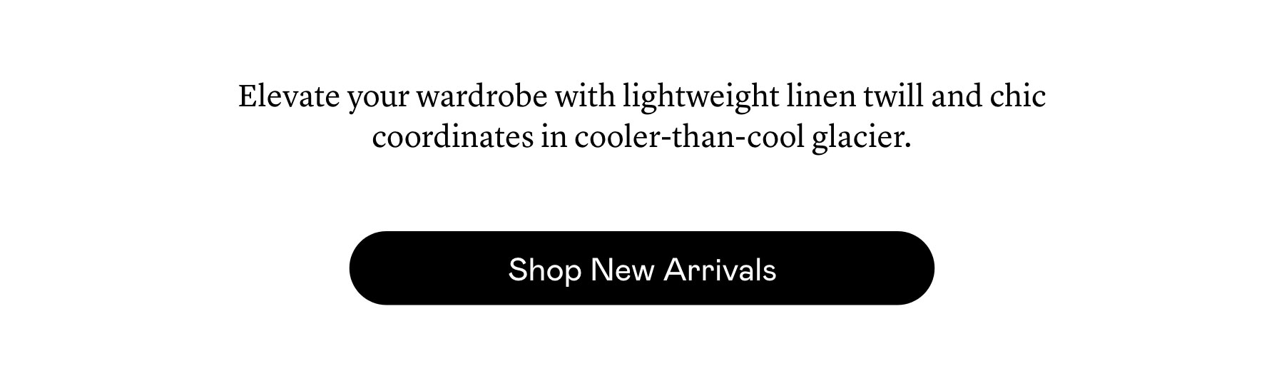 Elevate your wardrobe with lightweight linen twill and chic coordinates in cooler-than-cool glacier.