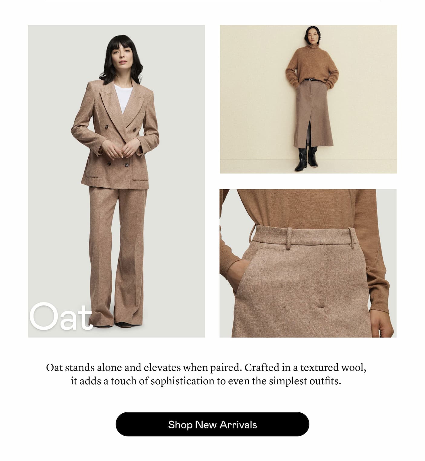 Oat: Oat stands alone and elevates when paired. Crafted in a textured wool, it adds a touch of sophistication to even the simplest outfits. Oat: Oat stands alone and elevates when paired. Crafted in a textured wool, it adds a touch of sophistication to even the simplest outfits.
