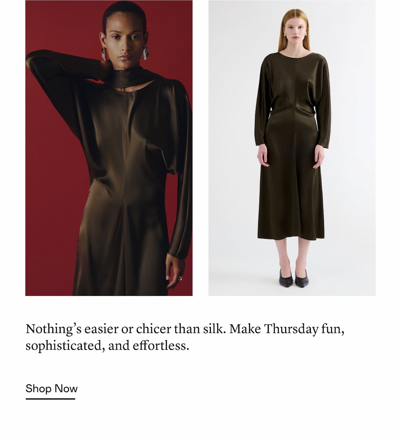 Nothing’s easier or chicer than silk. Make Thursday fun, sophisticated, and effortless. Nothing’s easier or chicer than silk. Make Thursday fun, sophisticated, and effortless.