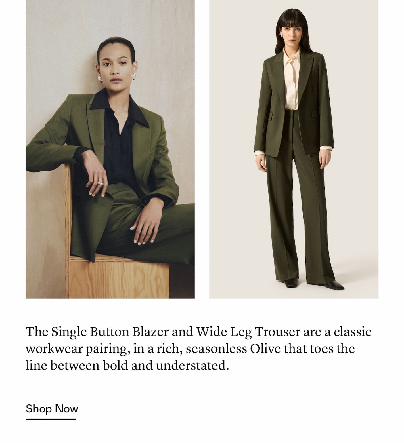 The Single Button Blazer and Wide Leg Trouser are a classic workwear pairing, in a rich, seasonless Olive that toes the line between bold and understated. The Single Button Blazer and Wide Leg Trouser are a classic workwear pairing, in a rich, seasonless Olive that toes the line between bold and understated.
