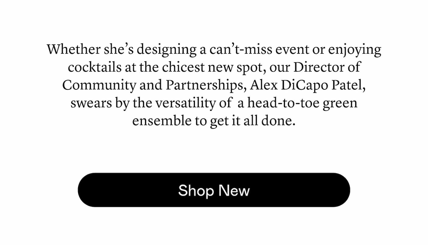 Whether she’s designing a can’t-miss event or enjoying cocktails at the chicest new spot, our Director of Community and Partnerships, Alex DiCapo Patel, swears by the versatility of a head-to-toe green ensemble to get it all done. 
