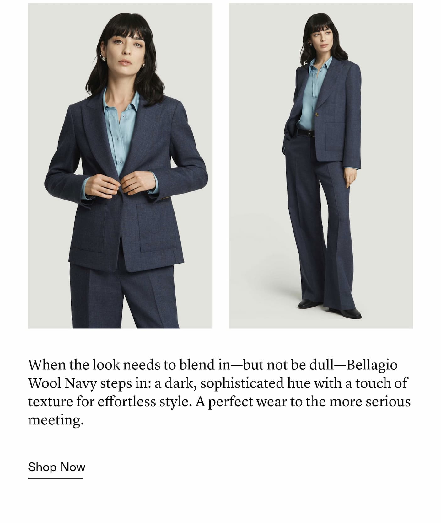 When the look needs to blend in—but not be dull—Bellagio Wool Navy steps in: a dark, sophisticated hue with a touch of texture for effortless style. A perfect wear to the more serious meeting.