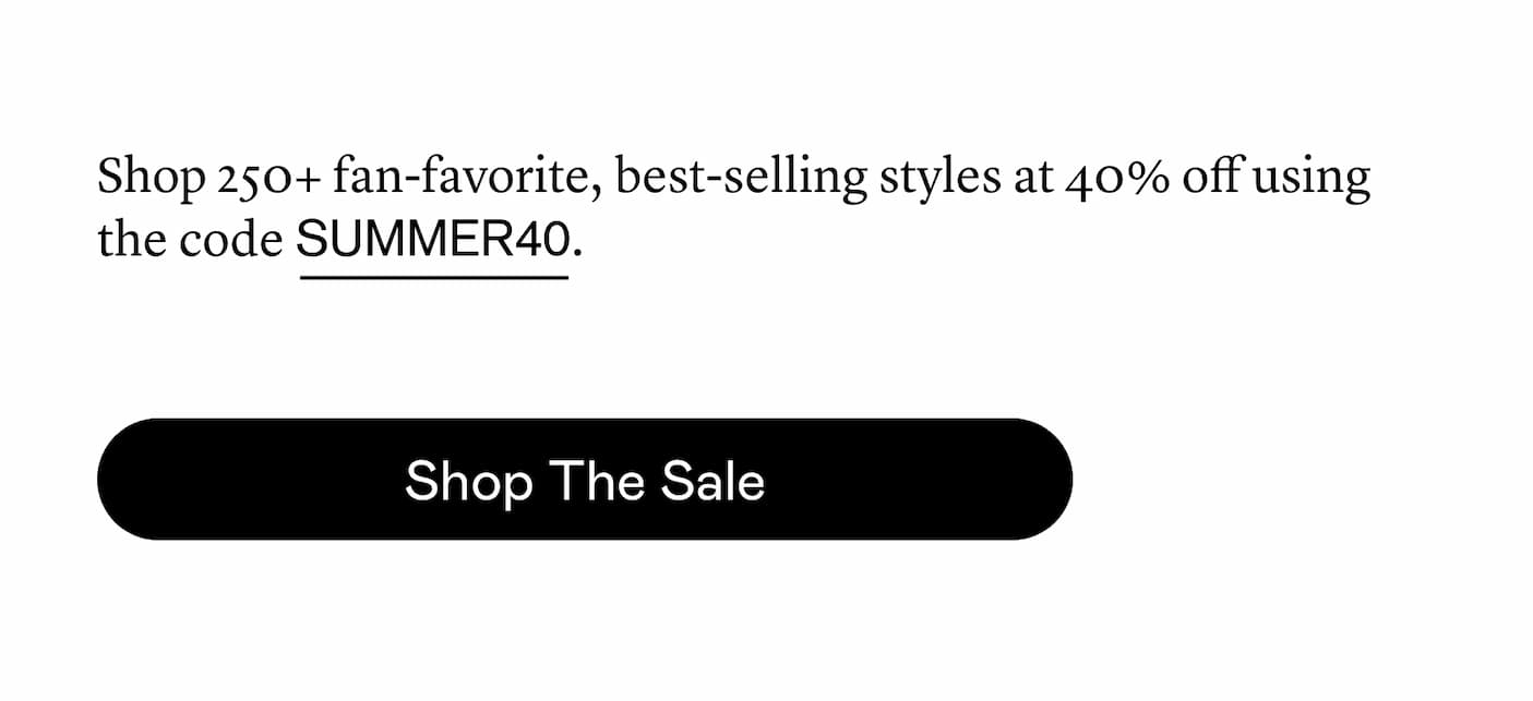 Shop 250+ best-selling, fan-favorite styles at 40% off using the code SUMMER40. Shop 250+ best-selling, fan-favorite styles at 40% off using the code SUMMER40.