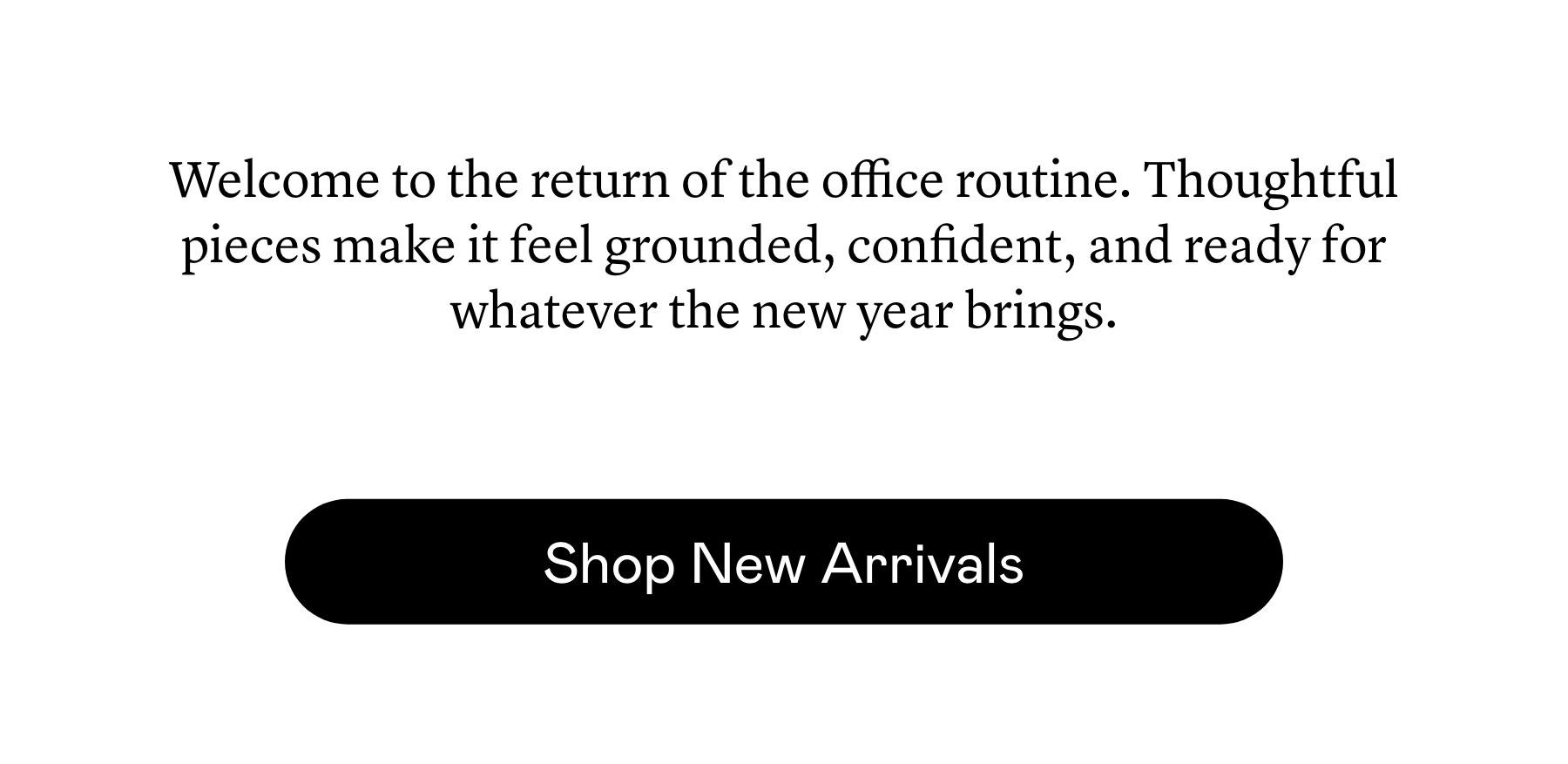 Welcome to the return of the office routine. Thoughtful pieces make it feel grounded, confident, and ready for whatever the new year brings.
