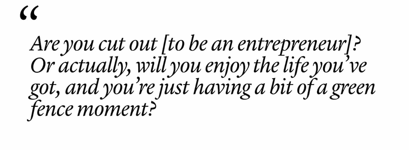 "Are you cut out [to be an entrepreneur]? Or actually, will you enjoy the life you’ve got, and you’re just having a bit of a green fence moment?"