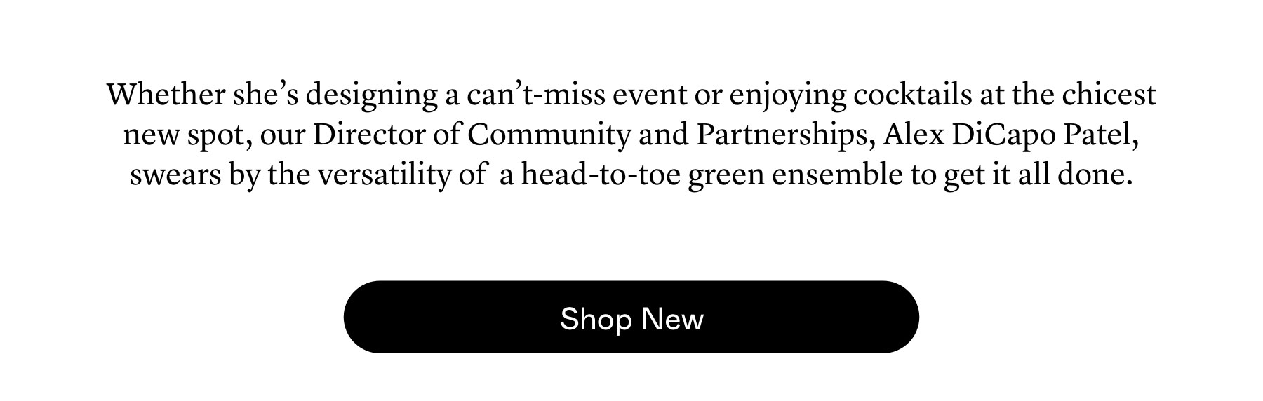 Whether she’s designing a can’t-miss event or enjoying cocktails at the chicest new spot, our Director of Community and Partnerships, Alex DiCapo Patel, swears by the versatility of  a head-to-toe green ensemble to get it all done. 