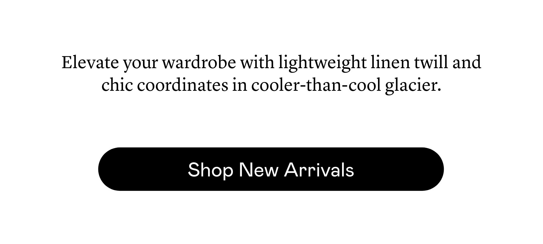Elevate your wardrobe with lightweight linen twill and chic coordinates in cooler-than-cool glacier.