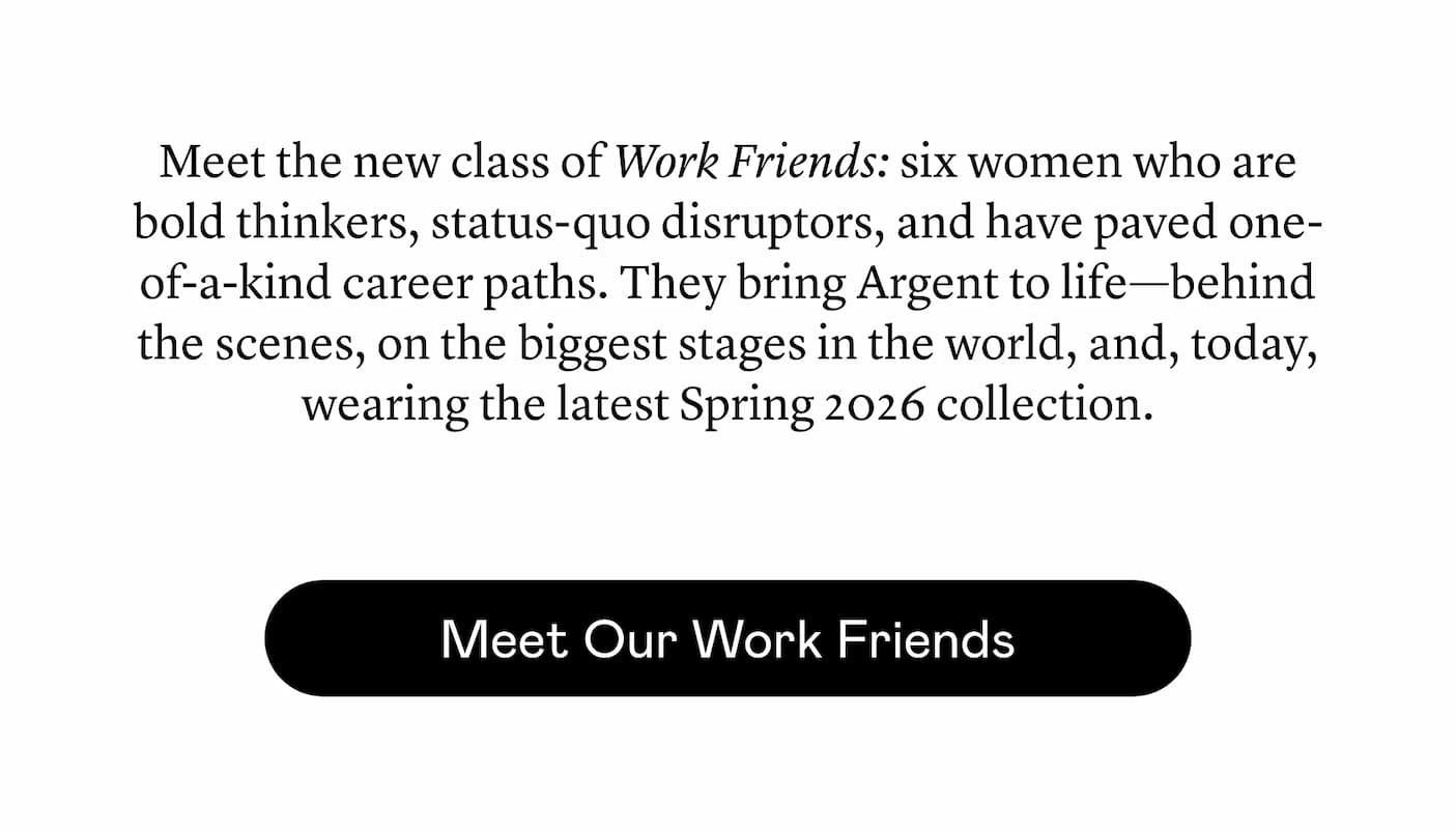 Behind the scenes or making headlines, their work is renowned. Meet our newest Work Friends: The trailblazing women who bring Argent to life—in front of the camera, behind the products you love, and leading companies worldwide, always while challenging the status quo. Behind the scenes or making headlines, their work is renowned. Meet our newest Work Friends: The trailblazing women who bring Argent to life—in front of the camera, behind the products you love, and leading companies worldwide, always while challenging the status quo.