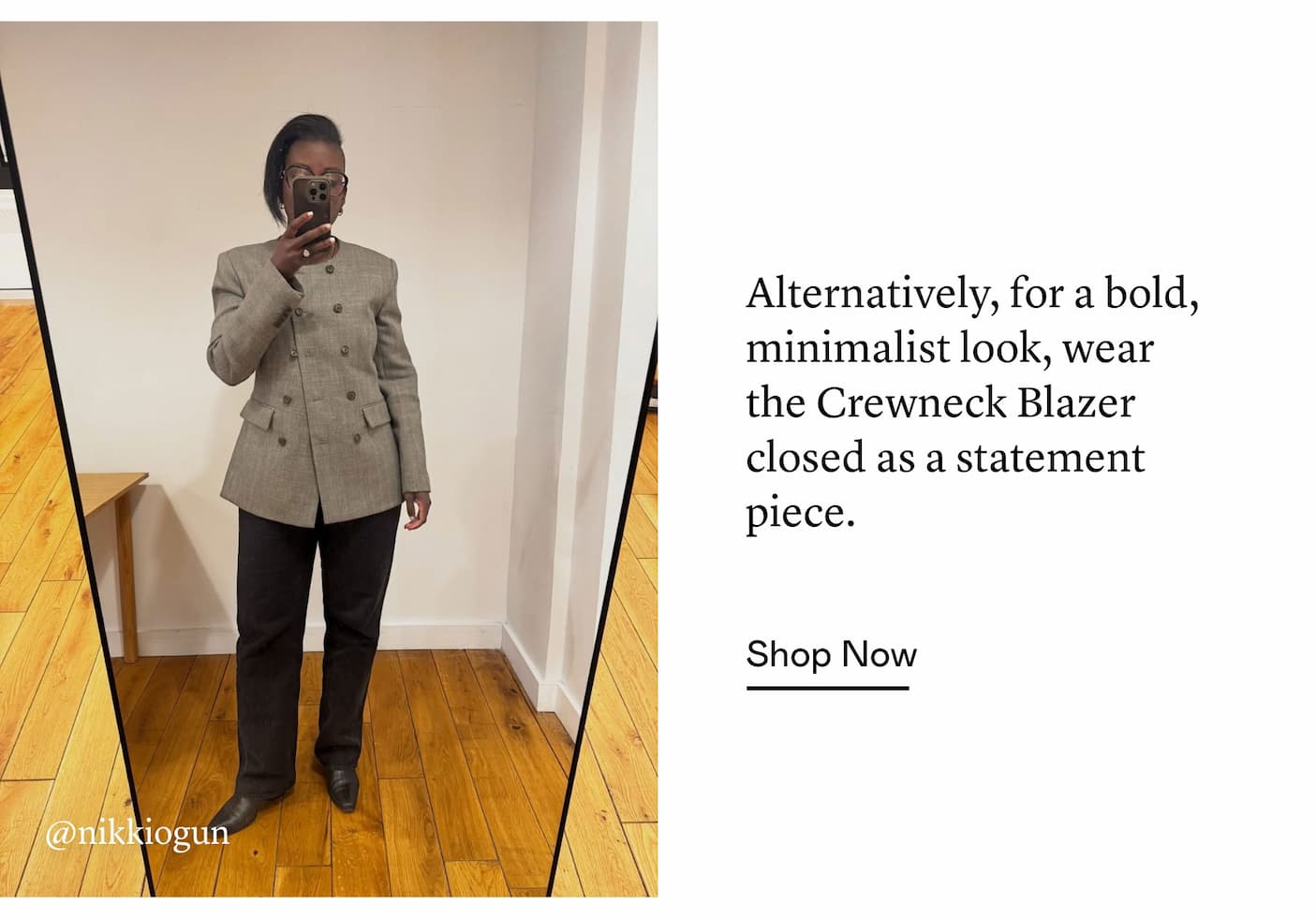 Alternatively, for a bold, minimalist look, wear the Crewneck Blazer closed as a statement piece.