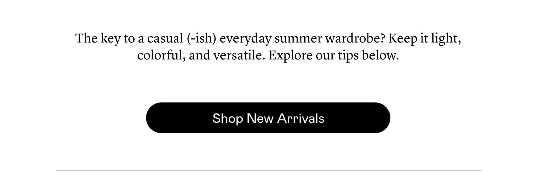The key to a casual (-ish) everyday summer wardrobe? Keep it light, colorful, and versatile. Explore our tips below.