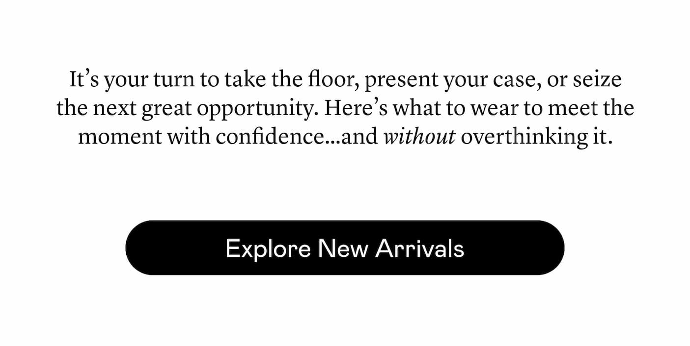 It’s your turn to take the floor, present your case, or seize the next great opportunity. Here’s what to wear to meet the moment with confidence…and without overthinking it. It’s your turn to take the floor, present your case, or seize the next great opportunity. Here’s what to wear to meet the moment with confidence…and without overthinking it.
