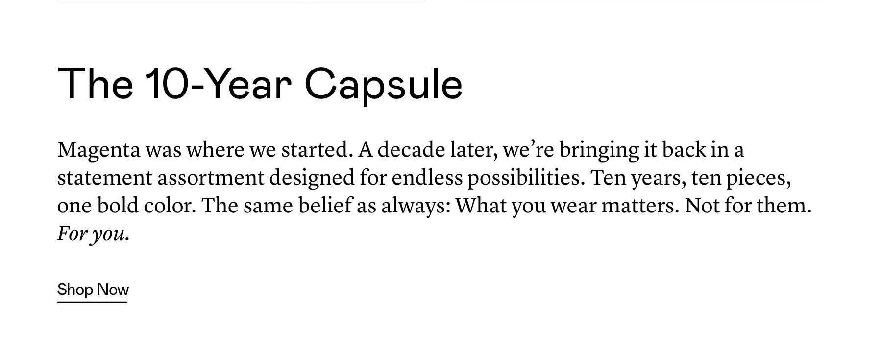 Magenta was where we started. A decade later, we’re bringing it back in a statement assortment designed for endless possibilities. Ten years, ten pieces, one bold color. The same belief as always: What you wear matters. Not for them. For you.