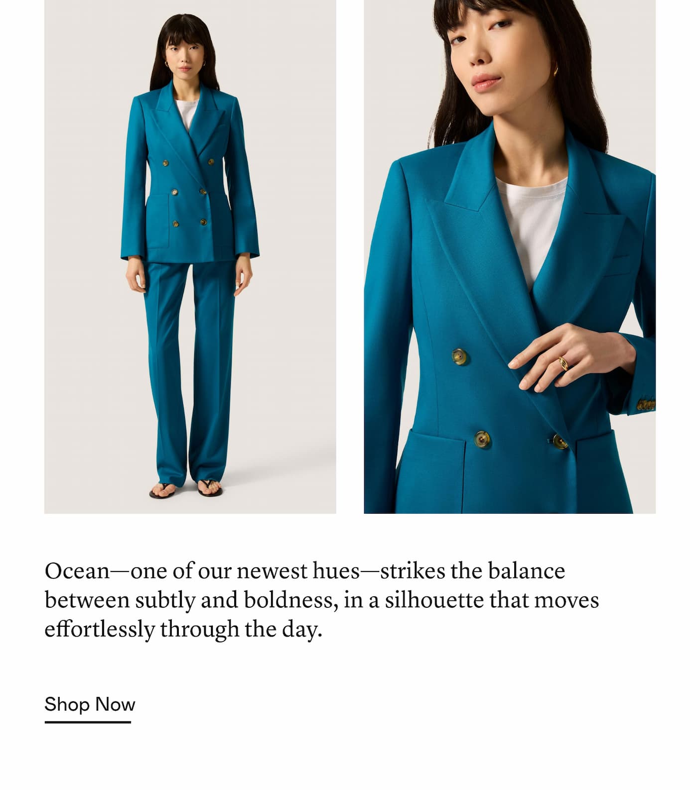 Ocean—one of our newest hues—strikes the balance between subtly and boldness, in a silhouette that moves effortlessly through the day.