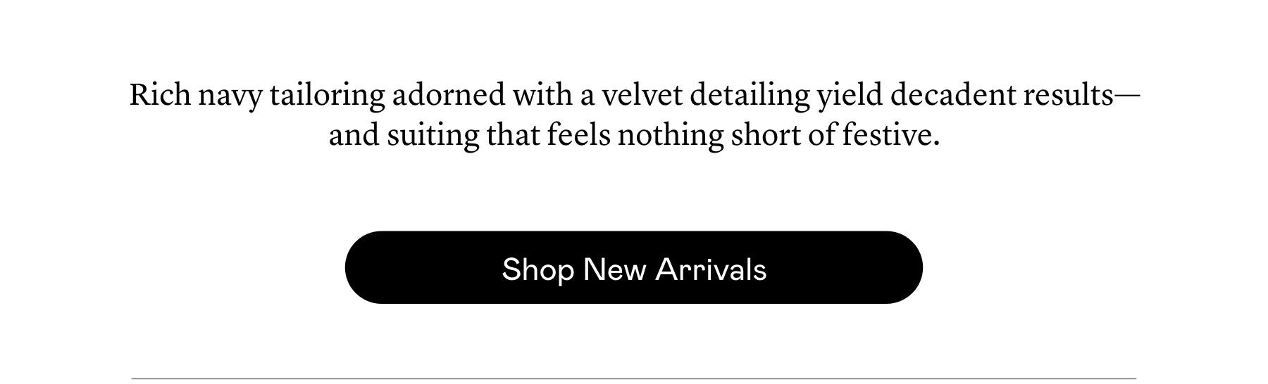 Rich navy tailoring adorned with a velvet detailing yield decadent results—and suiting that feels nothing short of festive. Rich navy tailoring adorned with a velvet detailing yield decadent results—and suiting that feels nothing short of festive.
