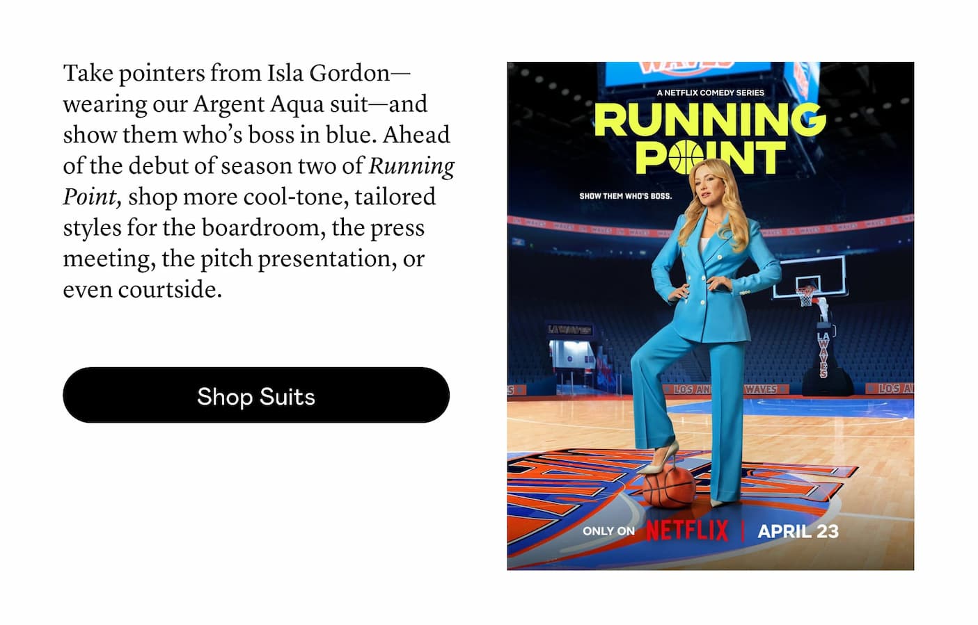 Take pointers from Isla Gordon—wearing our Argent Aqua suit—and show them who’s boss in blue. Ahead of the debut of season two of Running Point, shop more cool-tone, tailored styles for the boardroom, the press meeting, the pitch presentation, or even courtside.