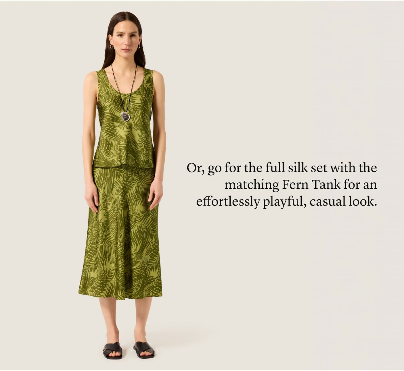 Or, go for the full silk set with the matching Fern Tank for an effortlessly playful, casual look. Or, go for the full silk set with the matching Fern Tank for an effortlessly playful, casual look.