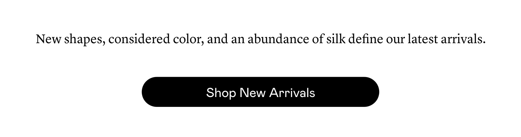 New shapes, considered color, and an abundance of silk define our latest arrivals.