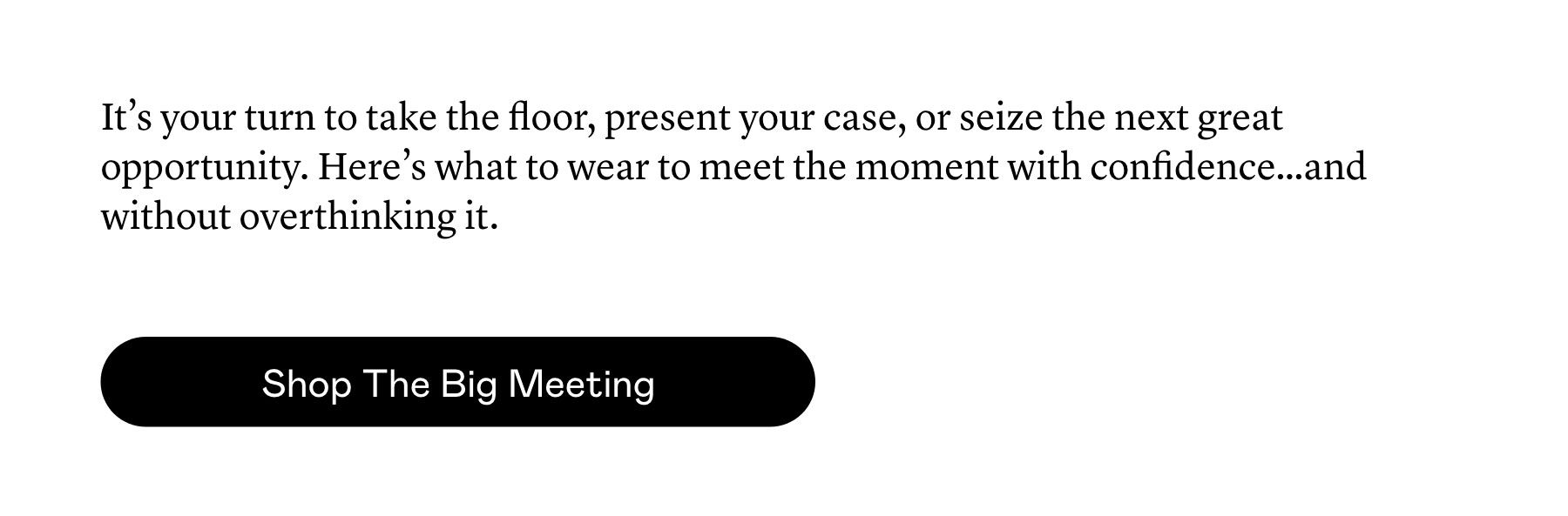 It’s your turn to take the floor, present your case, or seize the next great opportunity. Here’s what to wear to meet the moment with confidence…and without overthinking it.