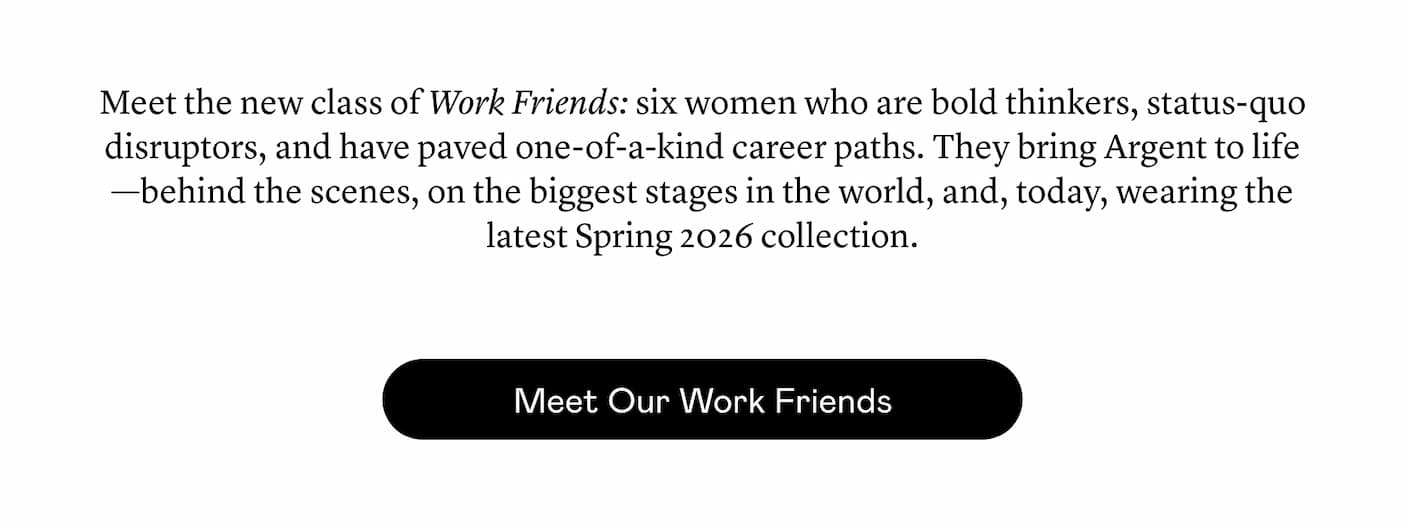 Behind the scenes or making headlines, their work is renowned. Meet our newest Work Friends: The trailblazing women who bring Argent to life—in front of the camera, behind the products you love, and leading companies worldwide, always while challenging the status quo. 