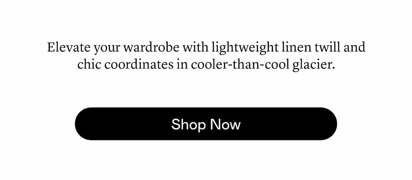 Elevate your wardrobe with lightweight linen twill and chic coordinates in cooler-than-cool glacier.