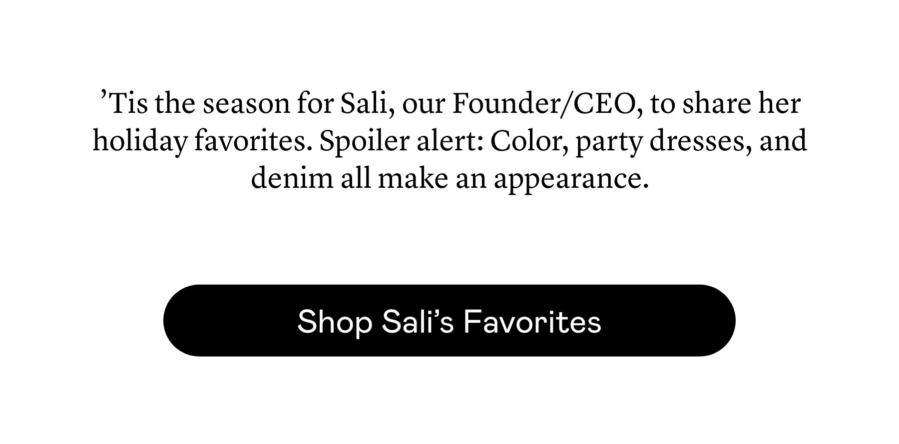 ’Tis the season for Sali, our Founder/CEO, to share her holiday favorites. Spoiler alert: Color, party dresses, and denim all make an appearance.