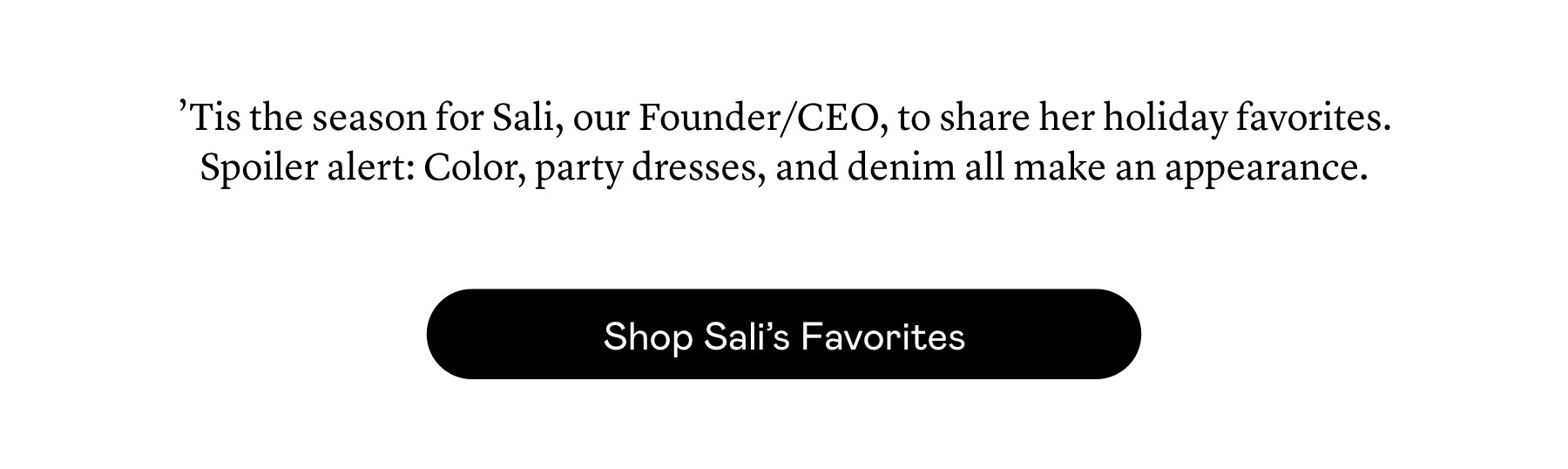 ’Tis the season for Sali, our Founder/CEO, to share her holiday favorites. Spoiler alert: Color, party dresses, and denim all make an appearance.