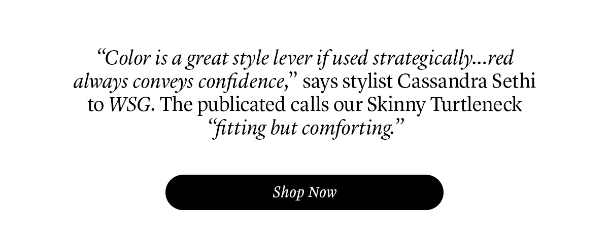 “Color is a great style lever if used strategically…red always conveys confidence,” says stylist Cassandra Sethi to WSG. The publicated calls our Skinny Turtleneck “fitting but comforting.”