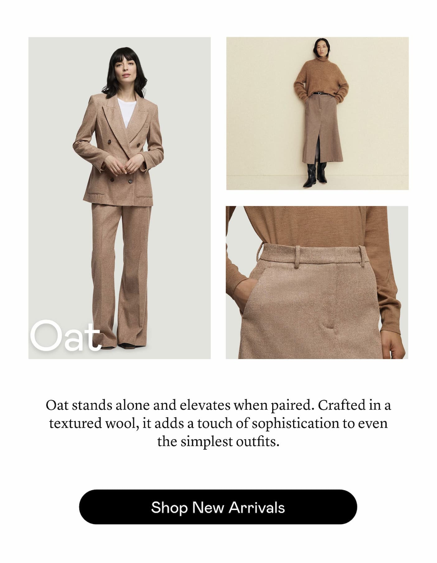 Oat: Oat stands alone and elevates when paired. Crafted in a textured wool, it adds a touch of sophistication to even the simplest outfits. Oat: Oat stands alone and elevates when paired. Crafted in a textured wool, it adds a touch of sophistication to even the simplest outfits.