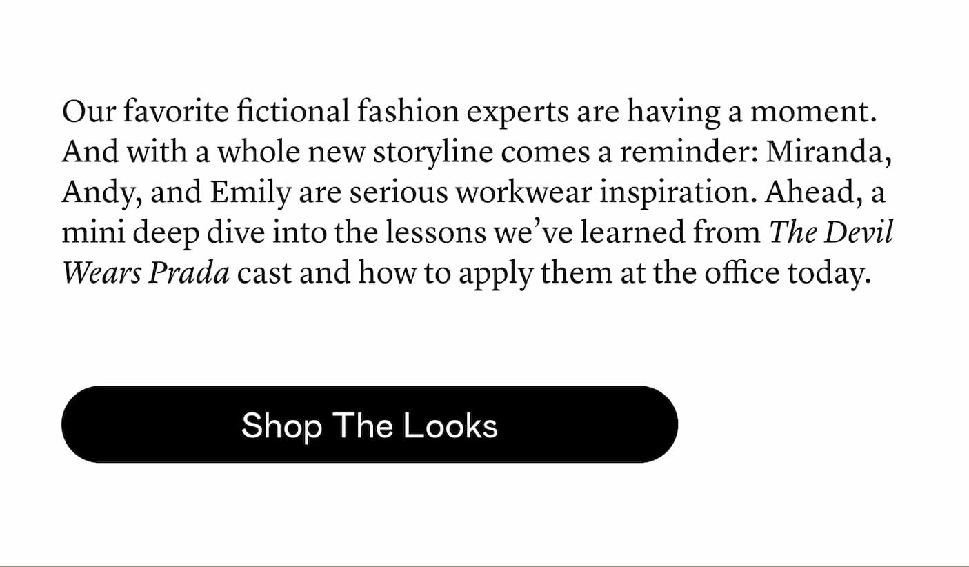 Our favorite fictional fashion experts are having a moment. And with a whole new storyline comes a reminder: Miranda, Andy, and Emily are serious workwear inspiration. Ahead, a mini deep dive into the lessons we’ve learned from The Devil Wears Prada cast and how to apply them at the office today.