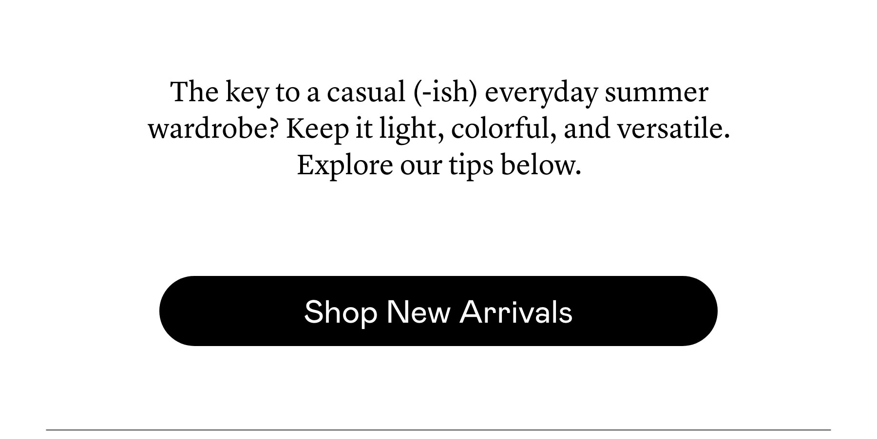 The key to a casual (-ish) everyday summer wardrobe? Keep it light, colorful, and versatile. Explore our tips below.