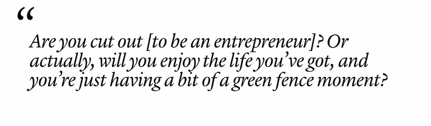 "Are you cut out [to be an entrepreneur]? Or actually, will you enjoy the life you’ve got, and you’re just having a bit of a green fence moment?"