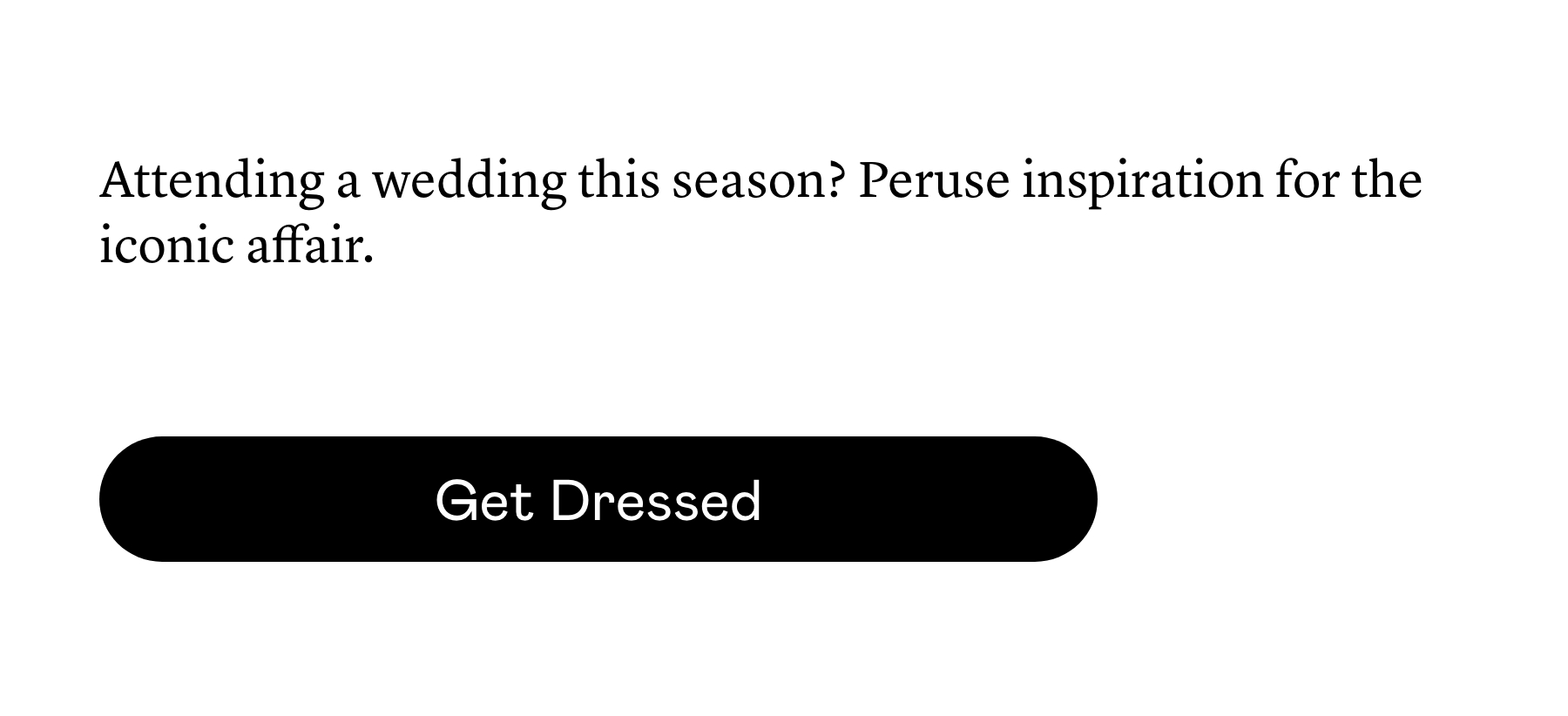Attending a wedding this season? Peruse inspiration for the iconic affair. Attending a wedding this season? Peruse inspiration for the iconic affair.