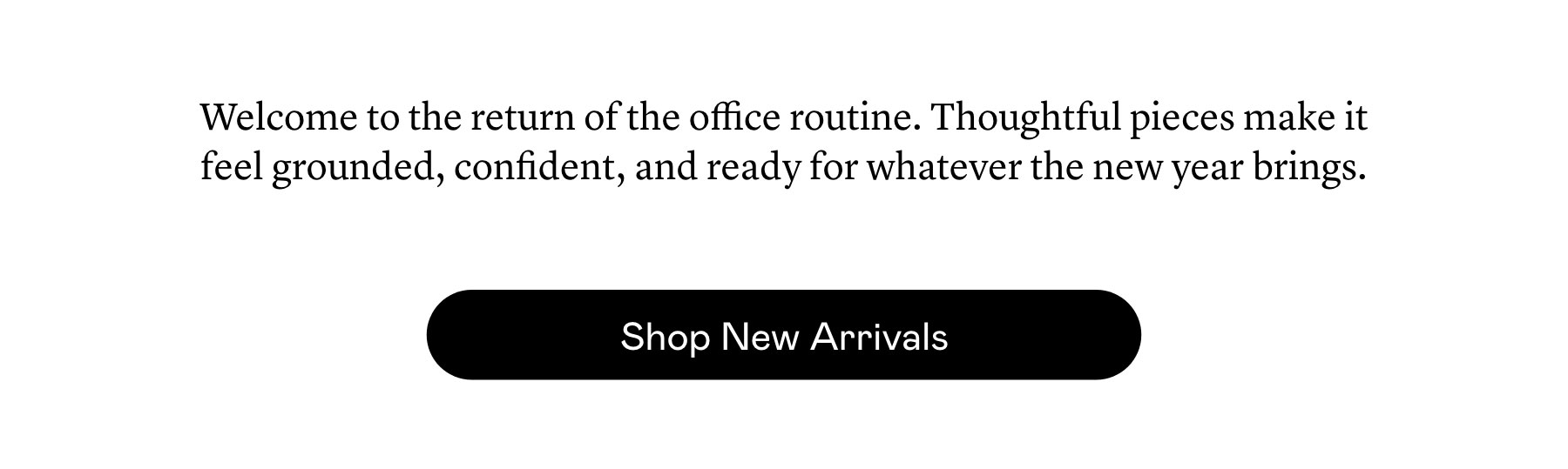 Welcome to the return of the office routine. Thoughtful pieces make it feel grounded, confident, and ready for whatever the new year brings.