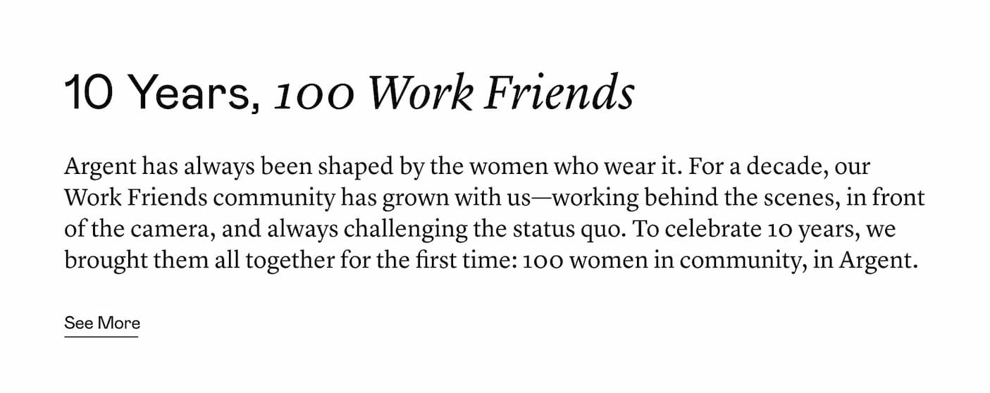 Argent has always been shaped by the women who wear it. For a decade, our Work Friends community has grown with us—working behind the scenes, in front of the camera, and always challenging the status quo. To celebrate 10 years, we brought them all together for the first time: 100 women in community, in Argent.
