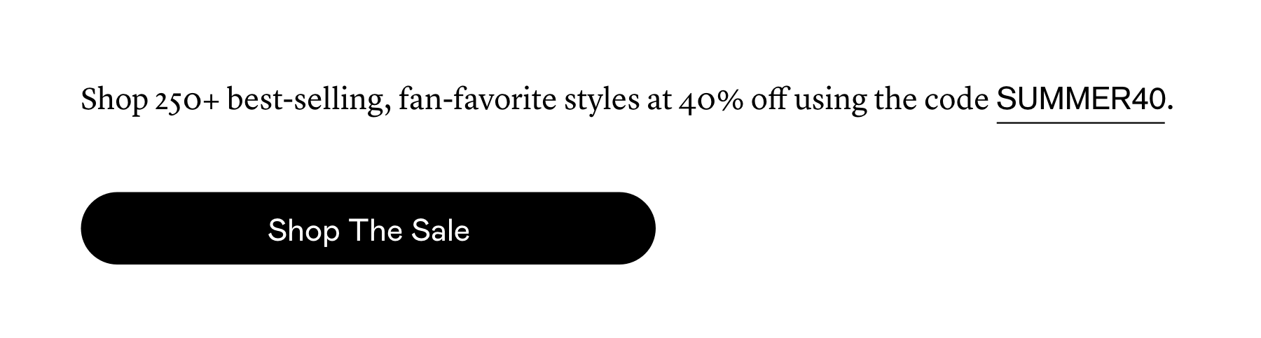 Shop 250+ best-selling, fan-favorite styles at 40% off using the code SUMMER40.